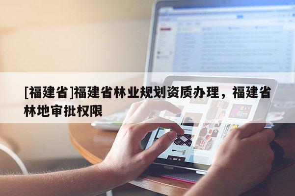 [福建省]福建省林業規劃資質辦理，福建省林地審批權限