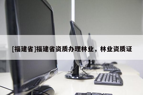 [福建省]福建省資質辦理林業，林業資質證
