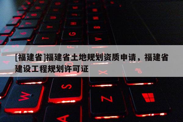 [福建省]福建省土地規劃資質申請，福建省建設工程規劃許可證