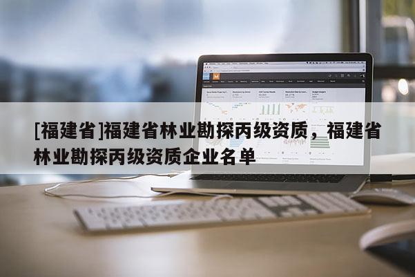[福建省]福建省林業勘探丙級資質，福建省林業勘探丙級資質企業名單