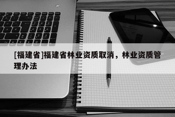 [福建省]福建省林業(yè)資質(zhì)取消，林業(yè)資質(zhì)管理辦法