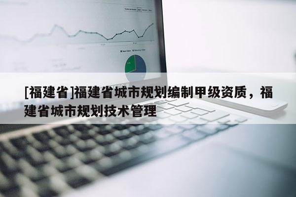 [福建省]福建省城市規劃編制甲級資質，福建省城市規劃技術管理