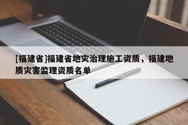[福建省]福建省地災治理施工資質，福建地質災害監理資質名單
