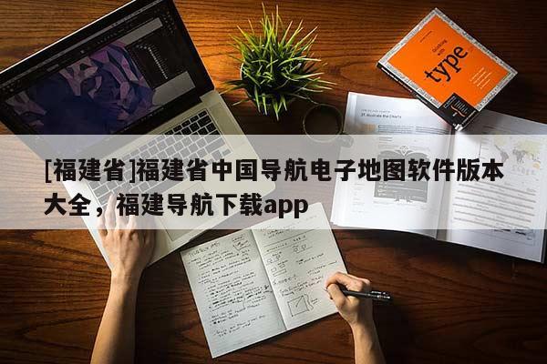 [福建省]福建省中國導航電子地圖軟件版本大全，福建導航下載app