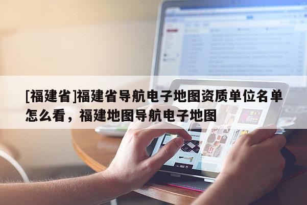 [福建省]福建省導航電子地圖資質單位名單怎么看，福建地圖導航電子地圖