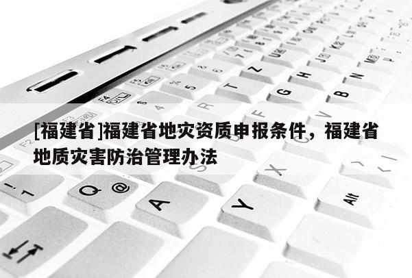 [福建省]福建省地災資質申報條件，福建省地質災害防治管理辦法