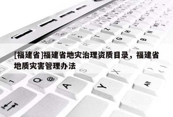[福建省]福建省地災治理資質目錄，福建省地質災害管理辦法