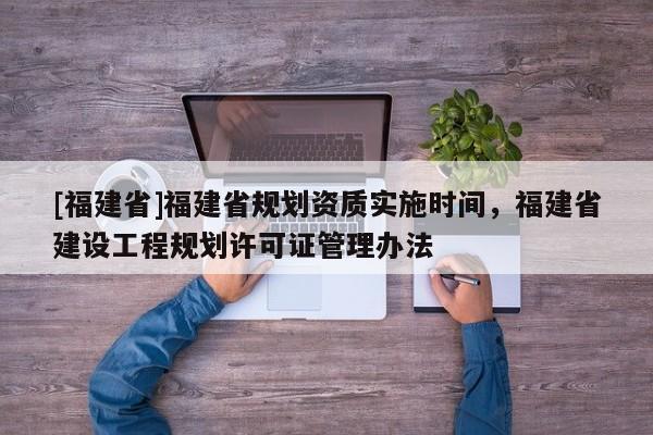 [福建省]福建省規劃資質實施時間，福建省建設工程規劃許可證管理辦法