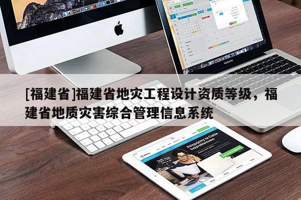 [福建省]福建省地災工程設計資質等級，福建省地質災害綜合管理信息系統