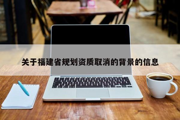 關于福建省規劃資質取消的背景的信息