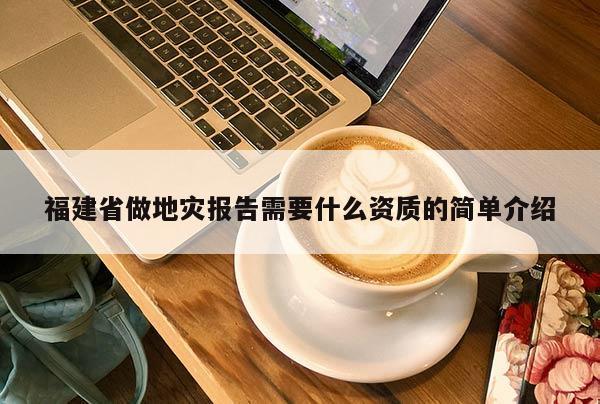 福建省做地災報告需要什么資質的簡單介紹