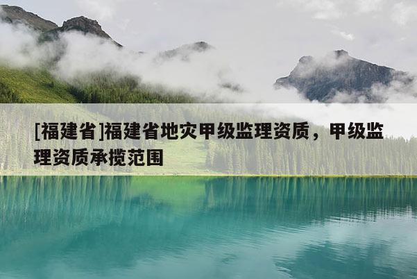 [福建省]福建省地災甲級監理資質，甲級監理資質承攬范圍