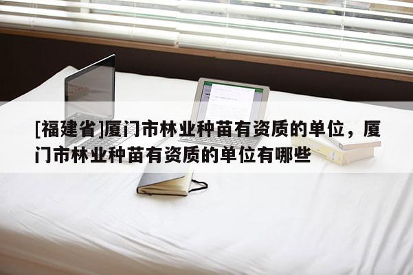 [福建省]廈門市林業(yè)種苗有資質(zhì)的單位，廈門市林業(yè)種苗有資質(zhì)的單位有哪些