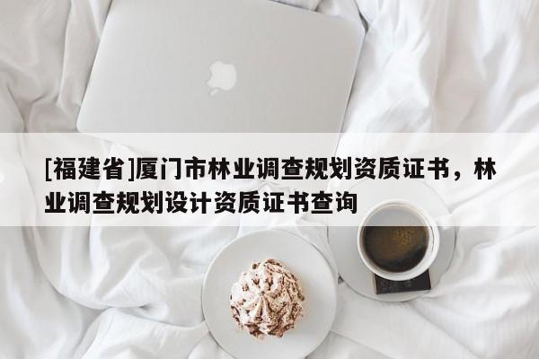 [福建省]廈門市林業(yè)調(diào)查規(guī)劃資質(zhì)證書，林業(yè)調(diào)查規(guī)劃設(shè)計(jì)資質(zhì)證書查詢