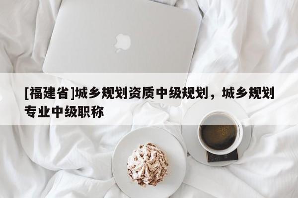 [福建省]城鄉規劃資質中級規劃，城鄉規劃專業中級職稱