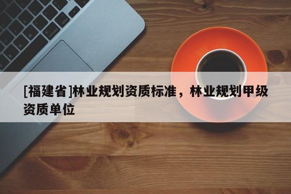 [福建省]林業規劃資質標準，林業規劃甲級資質單位