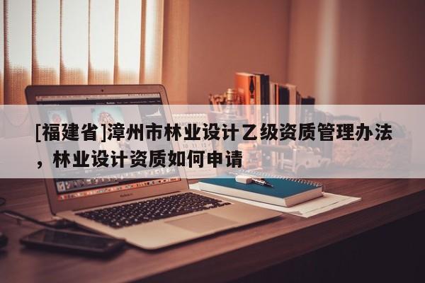 [福建省]漳州市林業(yè)設(shè)計(jì)乙級資質(zhì)管理辦法，林業(yè)設(shè)計(jì)資質(zhì)如何申請