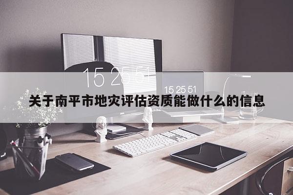 關于南平市地災評估資質能做什么的信息