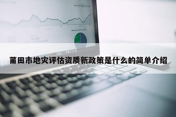 莆田市地災評估資質新政策是什么的簡單介紹