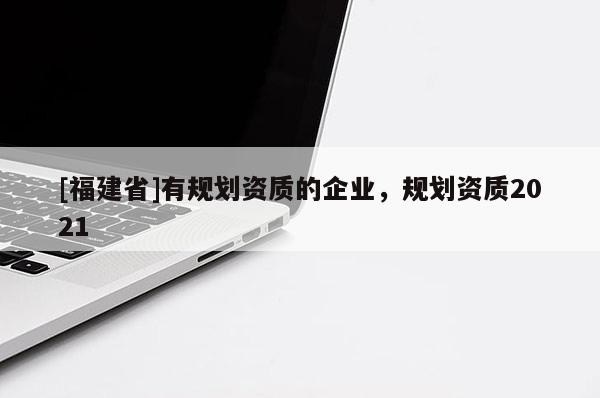 [福建省]有規劃資質的企業，規劃資質2021