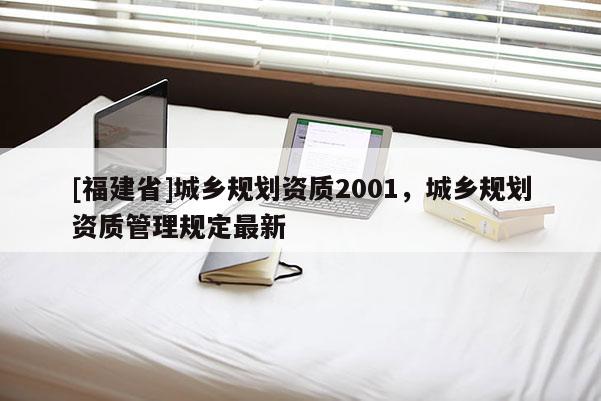 [福建省]城鄉規劃資質2001，城鄉規劃資質管理規定最新