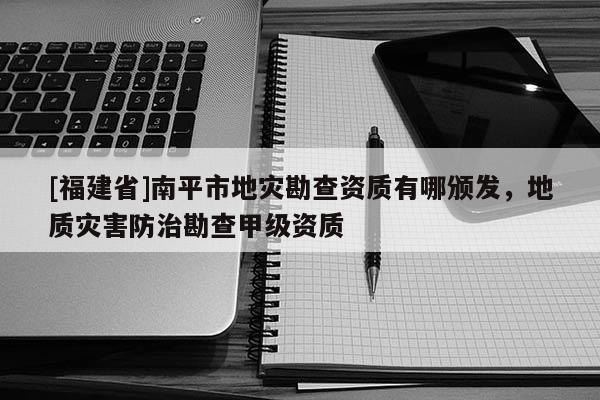 [福建省]南平市地災(zāi)勘查資質(zhì)有哪頒發(fā)，地質(zhì)災(zāi)害防治勘查甲級(jí)資質(zhì)