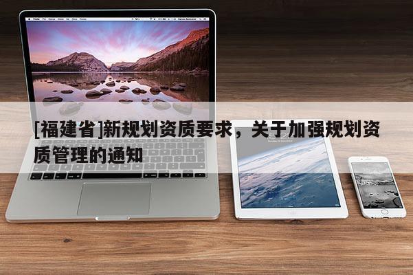 [福建省]新規劃資質要求，關于加強規劃資質管理的通知