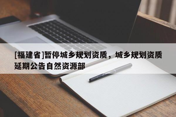 [福建省]暫停城鄉規劃資質，城鄉規劃資質延期公告自然資源部