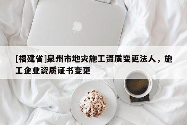 [福建省]泉州市地災(zāi)施工資質(zhì)變更法人，施工企業(yè)資質(zhì)證書變更