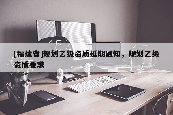 [福建省]規劃乙級資質延期通知，規劃乙級資質要求