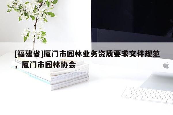 [福建省]廈門市園林業務資質要求文件規范，廈門市園林協會
