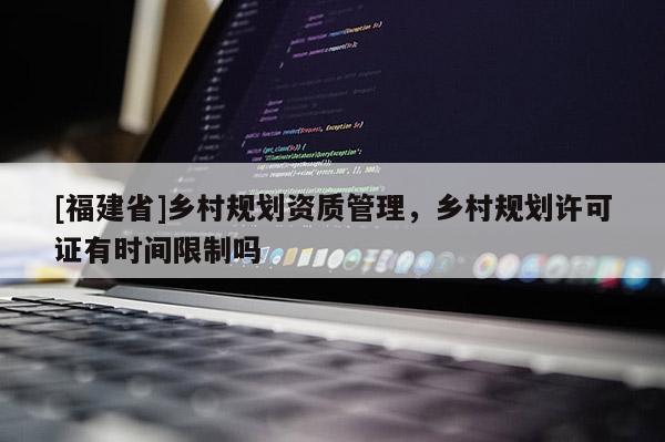 [福建省]鄉村規劃資質管理，鄉村規劃許可證有時間限制嗎
