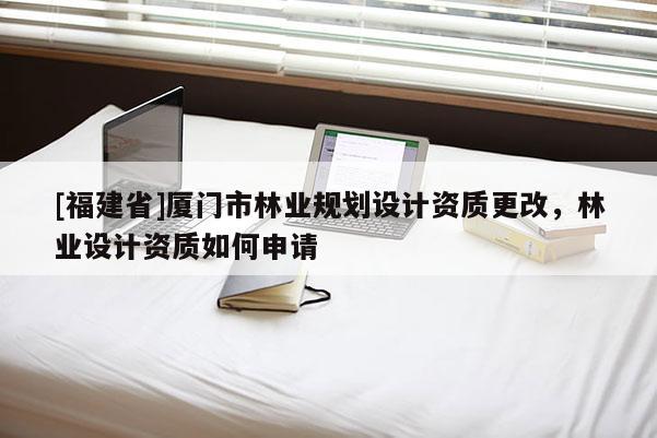 [福建省]廈門市林業(yè)規(guī)劃設(shè)計(jì)資質(zhì)更改，林業(yè)設(shè)計(jì)資質(zhì)如何申請(qǐng)
