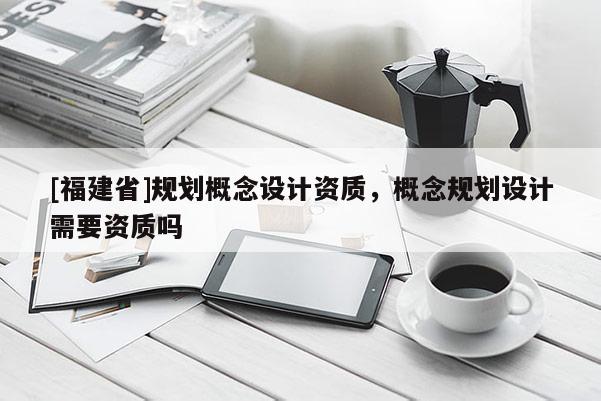 [福建省]規劃概念設計資質，概念規劃設計需要資質嗎