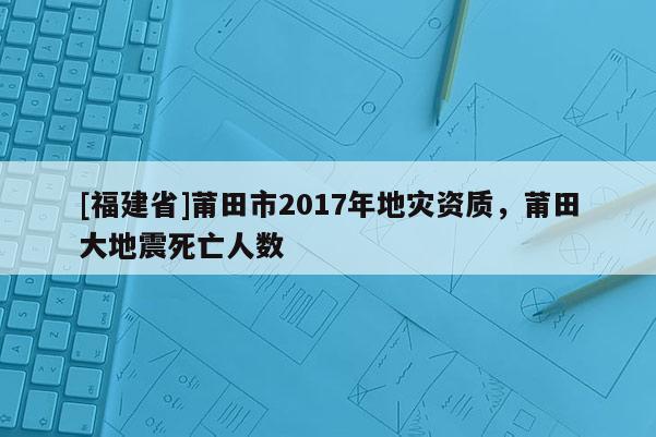 [福建省]莆田市2017年地災(zāi)資質(zhì)，莆田大地震死亡人數(shù)