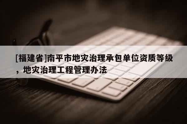 [福建省]南平市地災(zāi)治理承包單位資質(zhì)等級(jí)，地災(zāi)治理工程管理辦法