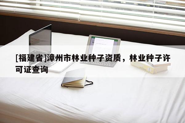 [福建省]漳州市林業(yè)種子資質(zhì)，林業(yè)種子許可證查詢