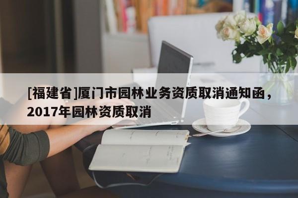 [福建省]廈門市園林業務資質取消通知函，2017年園林資質取消
