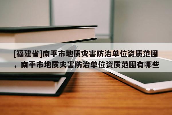 [福建省]南平市地質(zhì)災(zāi)害防治單位資質(zhì)范圍，南平市地質(zhì)災(zāi)害防治單位資質(zhì)范圍有哪些