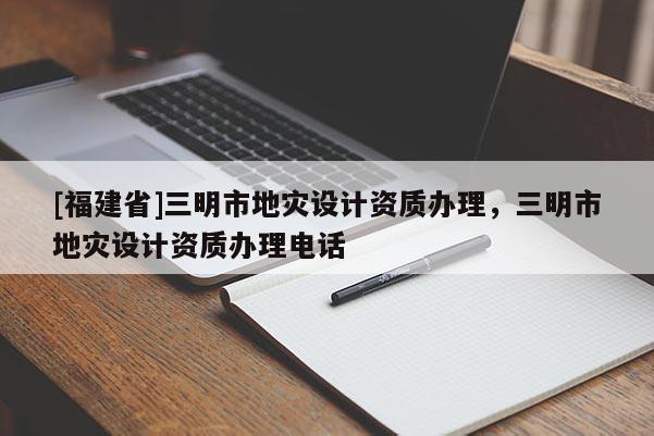 [福建省]三明市地災(zāi)設(shè)計(jì)資質(zhì)辦理，三明市地災(zāi)設(shè)計(jì)資質(zhì)辦理電話