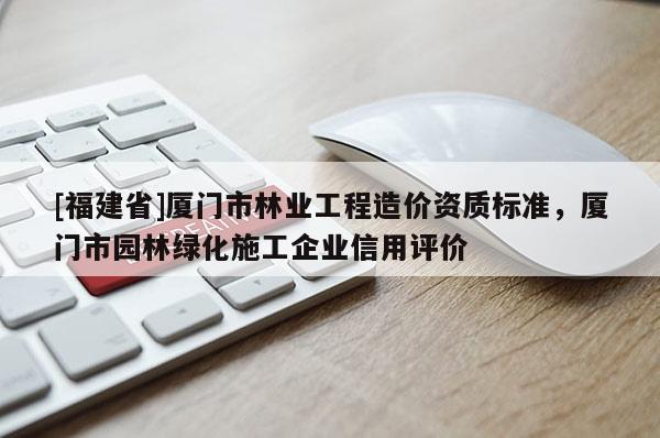 [福建省]廈門市林業工程造價資質標準，廈門市園林綠化施工企業信用評價