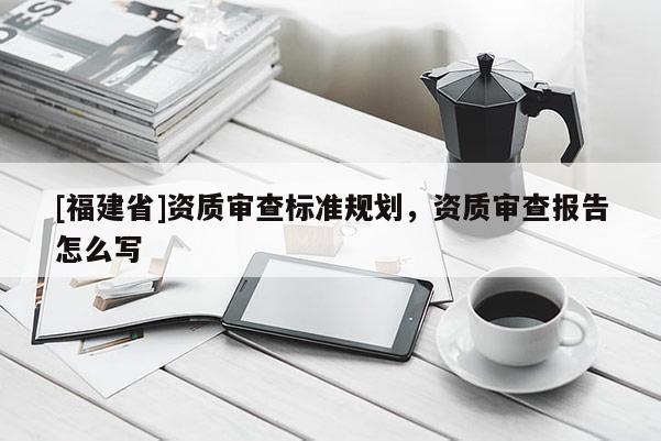 [福建省]資質審查標準規劃，資質審查報告怎么寫