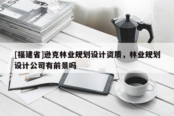 [福建省]遜克林業規劃設計資質，林業規劃設計公司有前景嗎