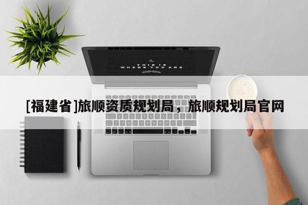 [福建省]旅順資質規劃局，旅順規劃局官網