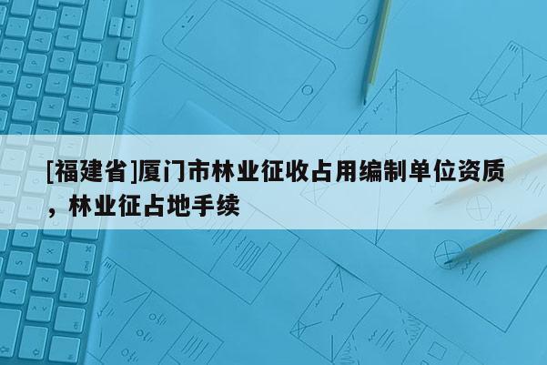 [福建省]廈門市林業征收占用編制單位資質，林業征占地手續