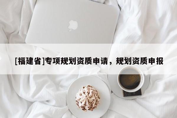 [福建省]專項規劃資質申請，規劃資質申報