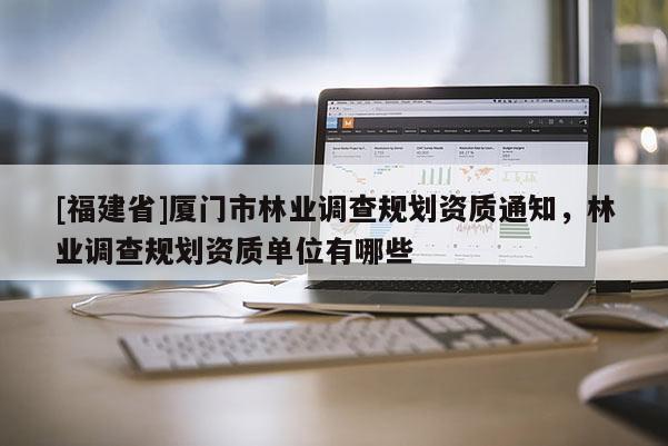 [福建省]廈門市林業調查規劃資質通知，林業調查規劃資質單位有哪些