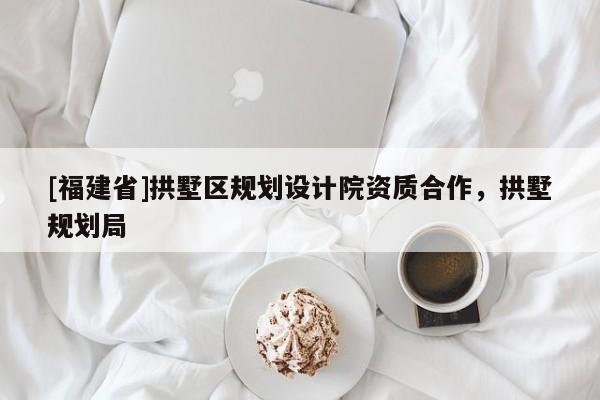 [福建省]拱墅區(qū)規(guī)劃設(shè)計(jì)院資質(zhì)合作，拱墅規(guī)劃局