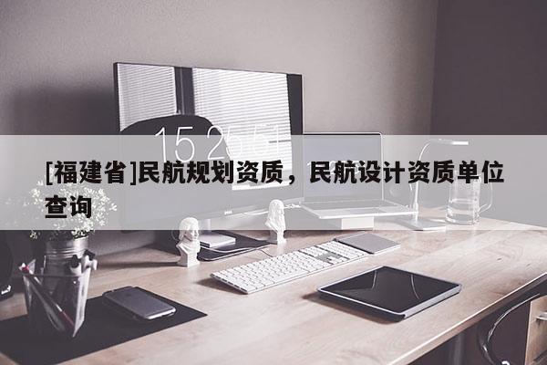 [福建省]民航規(guī)劃資質(zhì)，民航設(shè)計(jì)資質(zhì)單位查詢