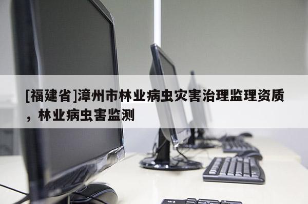 [福建省]漳州市林業(yè)病蟲災害治理監(jiān)理資質，林業(yè)病蟲害監(jiān)測
